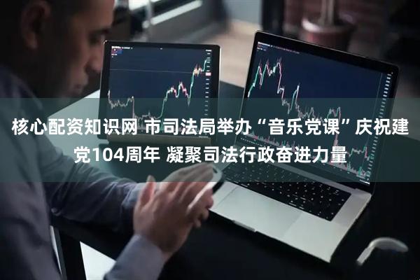 核心配资知识网 市司法局举办“音乐党课”庆祝建党104周年 凝聚司法行政奋进力量