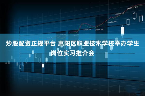 炒股配资正规平台 惠阳区职业技术学校举办学生岗位实习推介会