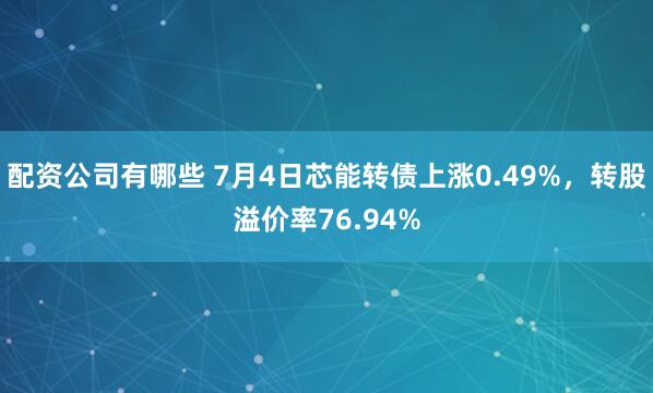 配资公司有哪些 7月4日芯能转债上涨0.49%，转股溢价率76.94%