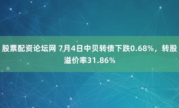 股票配资论坛网 7月4日中贝转债下跌0.68%，转股溢价率31.86%