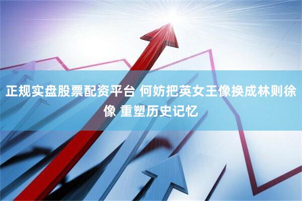 正规实盘股票配资平台 何妨把英女王像换成林则徐像 重塑历史记忆