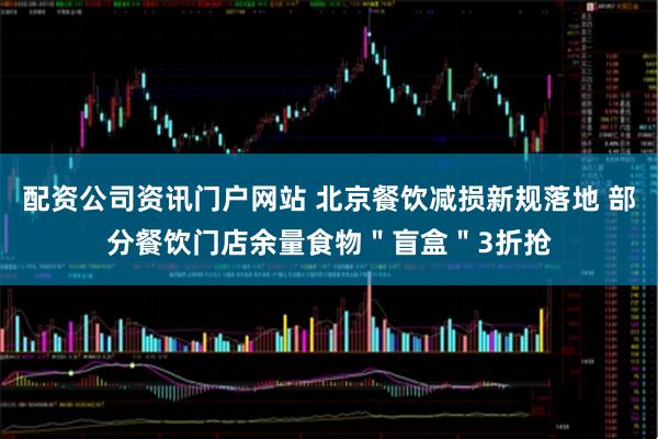 配资公司资讯门户网站 北京餐饮减损新规落地 部分餐饮门店余量食物＂盲盒＂3折抢