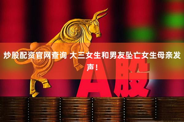 炒股配资官网查询 大三女生和男友坠亡女生母亲发声！