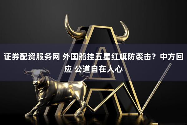 证券配资服务网 外国船挂五星红旗防袭击？中方回应 公道自在人心