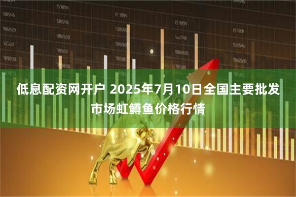 低息配资网开户 2025年7月10日全国主要批发市场虹鳟鱼价格行情