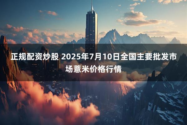 正规配资炒股 2025年7月10日全国主要批发市场薏米价格行情