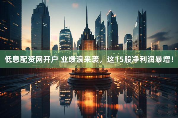 低息配资网开户 业绩浪来袭，这15股净利润暴增！