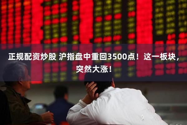 正规配资炒股 沪指盘中重回3500点！这一板块，突然大涨！