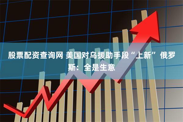 股票配资查询网 美国对乌援助手段“上新” 俄罗斯：全是生意