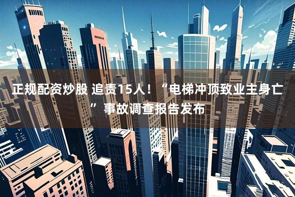正规配资炒股 追责15人！“电梯冲顶致业主身亡” 事故调查报告发布