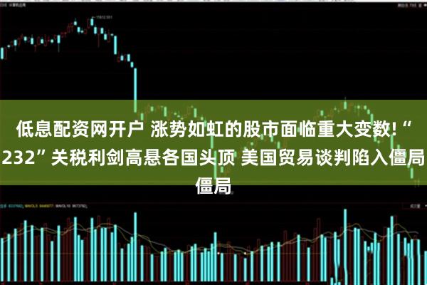低息配资网开户 涨势如虹的股市面临重大变数!“232”关税利剑高悬各国头顶 美国贸易谈判陷入僵局