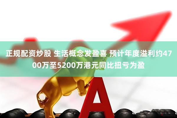 正规配资炒股 生活概念发盈喜 预计年度溢利约4700万至5200万港元同比扭亏为盈
