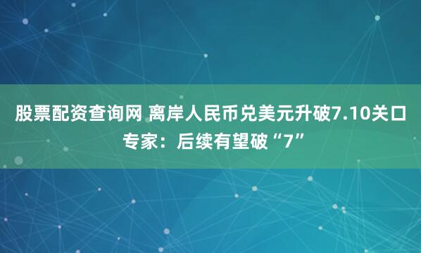 股票配资查询网 离岸人民币兑美元升破7.10关口 专家：后续有望破“7”