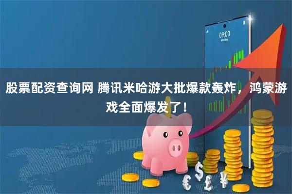 股票配资查询网 腾讯米哈游大批爆款轰炸，鸿蒙游戏全面爆发了！