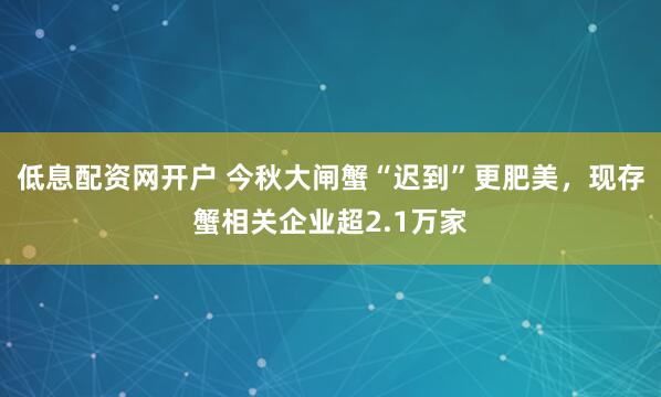 低息配资网开户 今秋大闸蟹“迟到”更肥美，现存蟹相关企业超2.1万家
