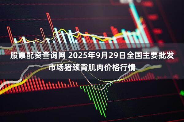 股票配资查询网 2025年9月29日全国主要批发市场猪颈背肌肉价格行情