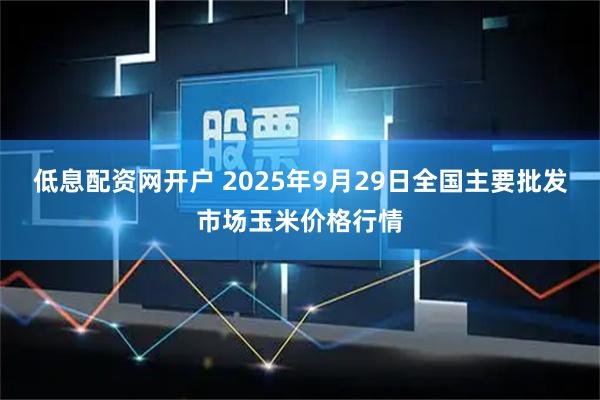 低息配资网开户 2025年9月29日全国主要批发市场玉米价格行情
