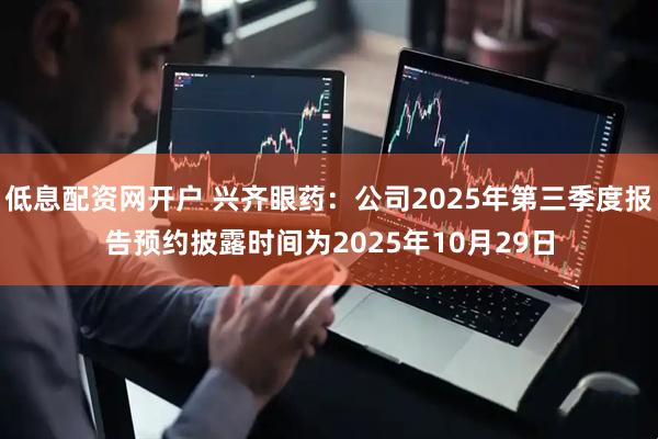 低息配资网开户 兴齐眼药：公司2025年第三季度报告预约披露时间为2025年10月29日