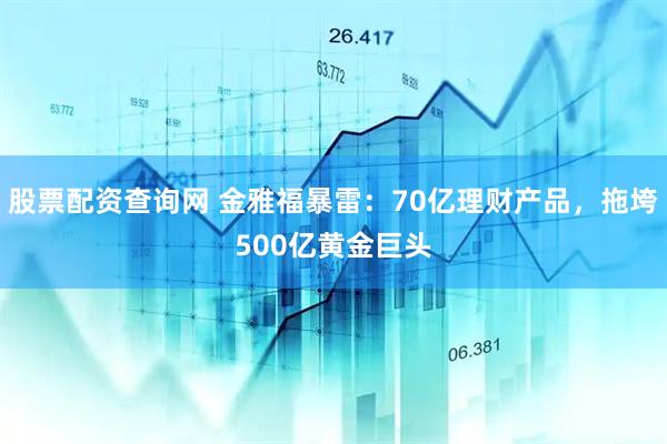 股票配资查询网 金雅福暴雷：70亿理财产品，拖垮500亿黄金巨头